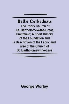 Bell'S Cathedrals; The Priory Church Of St. Bartholomew-The-Great, Smithfield; A Short History Of The Foundation And A Description Of The Fabric And Also Of The Church Of St. Bartholomew-The-Less - George Worley - cover
