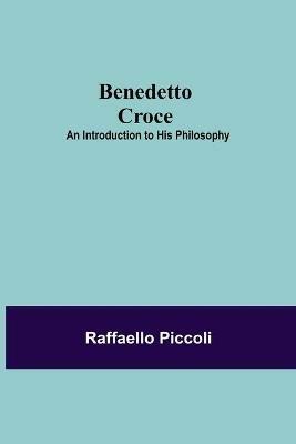 Benedetto Croce: An Introduction To His Philosophy - Raffaello Piccoli - cover