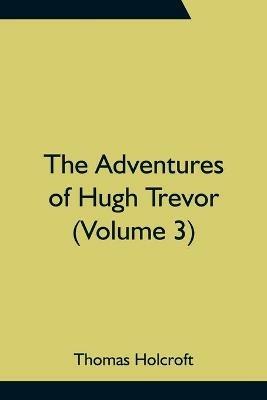 The Adventures of Hugh Trevor (Volume 3) - Thomas Holcroft - cover