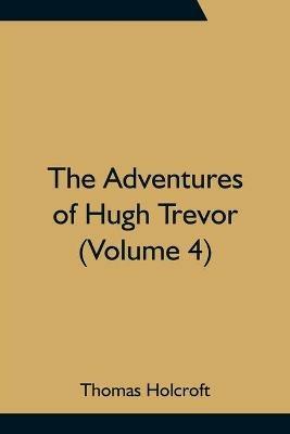 The Adventures of Hugh Trevor (Volume 4) - Thomas Holcroft - cover