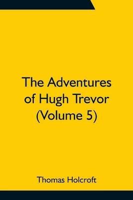 The Adventures of Hugh Trevor (Volume 5) - Thomas Holcroft - cover