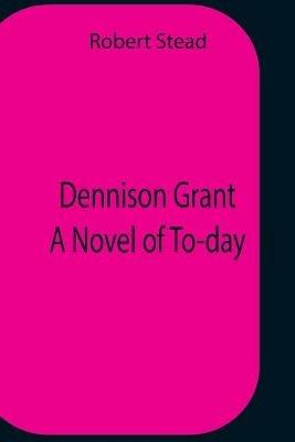 Dennison Grant A Novel Of To-Day - Robert Stead - cover