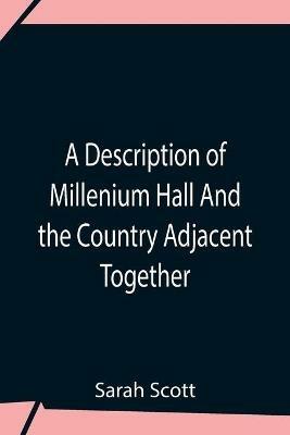 A Description Of Millenium Hall And The Country Adjacent Together With The Characters Of The Inhabitants And Such Historical Anecdotes And Reflections As May Excite In The Reader Proper Sentiments Of Humanity, And Lead The Mind To The Love Of Virtue - Sarah Scott - cover