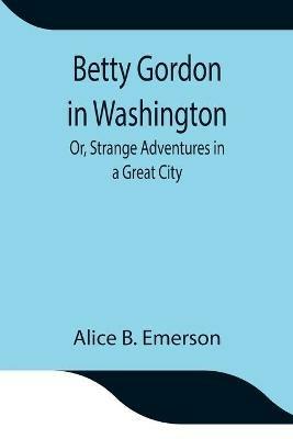 Betty Gordon in Washington; Or, Strange Adventures in a Great City - Alice B Emerson - cover