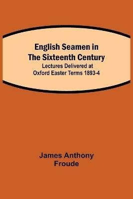 English Seamen in the Sixteenth Century; Lectures Delivered at Oxford Easter Terms 1893-4 - James Anthony Froude - cover