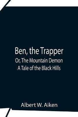 Ben, The Trapper; Or, The Mountain Demon: A Tale Of The Black Hills - Albert W Aiken - cover