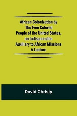African Colonization by the Free Colored People of the United States, an Indispensable Auxiliary to African Missions.;A Lecture - David Christy - cover