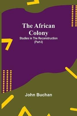 The African Colony: Studies in the Reconstruction (Part-I) - John Buchan - cover