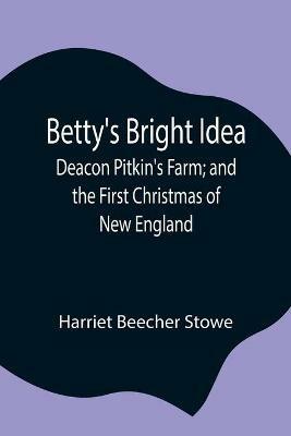 Betty's Bright Idea; Deacon Pitkin's Farm; and the First Christmas of New England - Harriet Beecher Stowe - cover