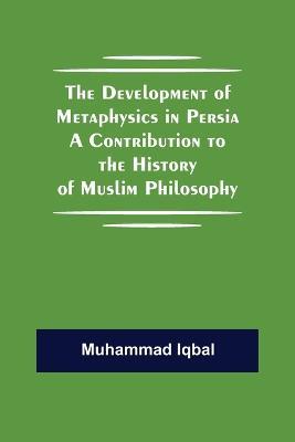 The Development of Metaphysics in Persia A Contribution to the History of Muslim Philosophy - Muhammad Iqbal - cover