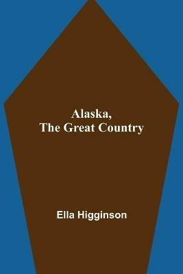 Alaska, the Great Country - Ella Higginson - cover