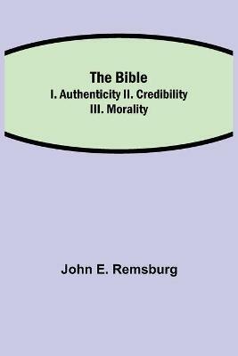 The Bible; I. Authenticity II. Credibility III. Morality - John E Remsburg - cover