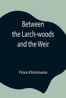 Between the Larch-woods and the Weir - Flora Klickmann - cover