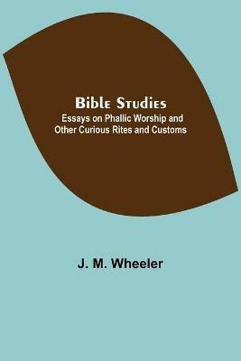 Bible Studies: Essays on Phallic Worship and Other Curious Rites and Customs - J M Wheeler - cover