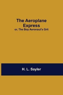 The Aeroplane Express; Or, The Boy Aeronaut'S Grit - H L Sayler - cover