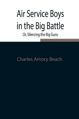 Air Service Boys in the Big Battle; Or, Silencing the Big Guns - Charles Amory Beach - cover
