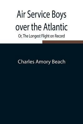Air Service Boys over the Atlantic; Or, The Longest Flight on Record - Charles Amory Beach - cover