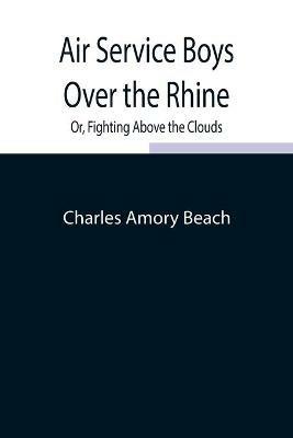Air Service Boys Over the Rhine; Or, Fighting Above the Clouds - Charles Amory Beach - cover