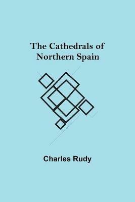 The Cathedrals of Northern Spain - Charles Rudy - cover