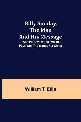 Billy Sunday, the Man and His Message; With his own words which have won thousands for Christ - William T Ellis - cover