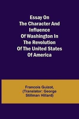 Essay on the Character and Influence of Washington in the Revolution of the United States of America - Francois Pierre Guilaume Guizot - cover