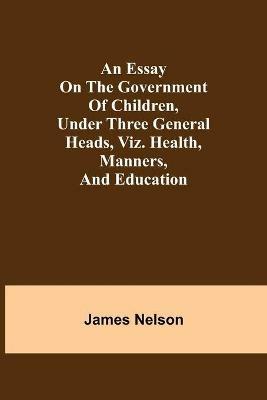 An essay on the government of children, under three general heads, viz. health, manners, and education - James Nelson - cover