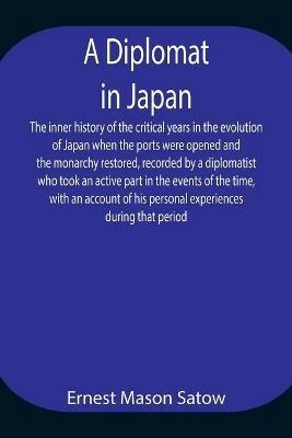 A Diplomat in Japan The inner history of the critical years in the evolution of Japan when the ports were opened and the monarchy restored, recorded by a diplomatist who took an active part in the events of the time, with an account of his personal experienc - Ernest Mason Satow - cover