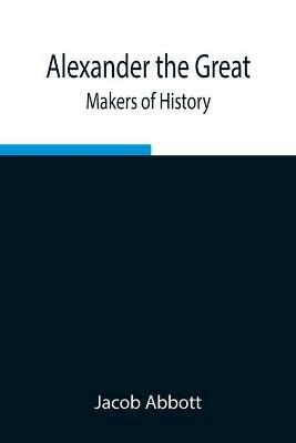 Alexander the Great; Makers of History - Jacob Abbott - cover