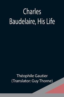 Charles Baudelaire, His Life - Theophile Gautier - cover