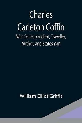 Charles Carleton Coffin; War Correspondent, Traveller, Author, and Statesman - William Elliot Griffis - cover