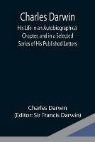 Charles Darwin: His Life in an Autobiographical Chapter, and in a Selected Series of His Published Letters