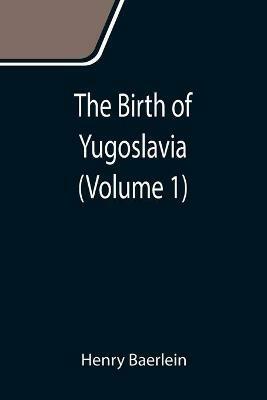 The Birth of Yugoslavia (Volume 1) - Henry Baerlein - cover