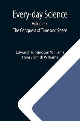 Every-day Science: Volume 7. The Conquest of Time and Space - Edward Huntington Williams,Henry Smith Williams - cover