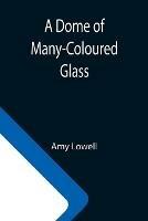 Libro in inglese A Dome of Many-Coloured Glass  - Amy Lowell