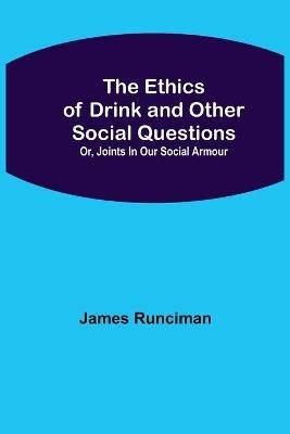 The Ethics of Drink and Other Social Questions; Or, Joints In Our Social Armour - James Runciman - cover