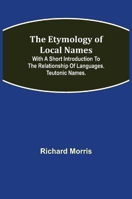 The Etymology of Local Names; With a short introduction to the relationship of languages. Teutonic names. - Richard Morris - cover