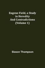 Eugene Field, a Study in Heredity and Contradictions (Volume 1)