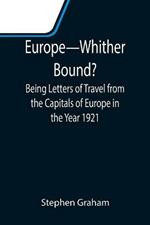 Europe-Whither Bound?; Being Letters of Travel from the Capitals of Europe in the Year 1921