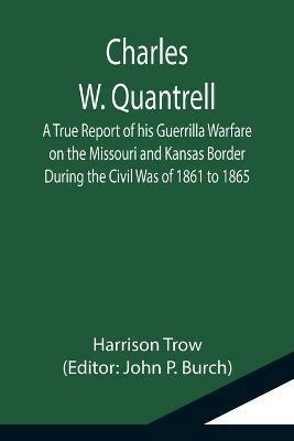 Charles W. Quantrell; A True Report of his Guerrilla Warfare on the Missouri and Kansas Border During the Civil Was of 1861 to 1865 - Harrison Trow - cover