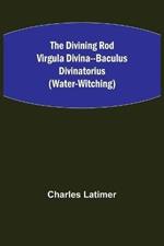 The Divining Rod Virgula Divina--Baculus Divinatorius (Water-Witching)