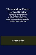 The American Flower Garden Directory; Containing Practical Directions for the Culture of Plants, in the Hot-House, Garden-House, Flower Garden and Rooms or Parlours, for Every Month in the Year
