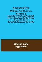 American War Ballads and Lyrics, Volume 1; A Collection of the Songs and Ballads of the Colonial Wars, the Revolutions, the War of 1812-15, the War with Mexico and the Civil War