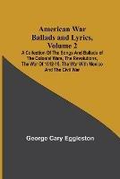 American War Ballads and Lyrics, Volume 2; A Collection of the Songs and Ballads of the Colonial Wars, the Revolutions, the War of 1812-15, the War with Mexico and the Civil War
