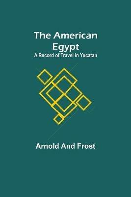 The American Egypt: A Record of Travel in Yucatan - Arnold,Frost - cover