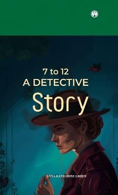 7 to 12 A Detective Story - Anna Katharine Green - cover