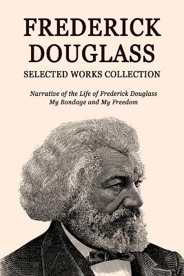 Frederick Douglass Selected Works Collection: Narrative of the Life of Frederick Douglass, My Bondage and My Freedom - Frederick Douglass - cover