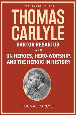 Thomas Carlyle: Sartor Resartus, and On Heroes, Hero-Worship, and the Heroic in History - Thomas Carlyle - cover