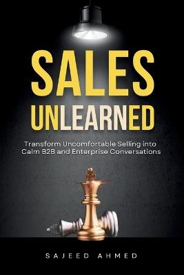 Sales Unlearned: Transform Uncomfortable Selling into Calm B2B and Enterprise Conversations - Sajeed Ahmed - cover