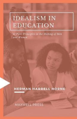 IDEALISM IN EDUCATION or First Principles in the Making of Men and Women - Herman Harrell Horne - cover