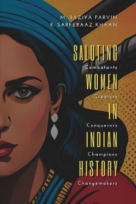 SALUTING WOMEN IN INDIAN HISTORY Combatants, Creators, Conquerors, Champions, Changemakers - M Parvin Raziya,R Sarferaaz Khaan - cover